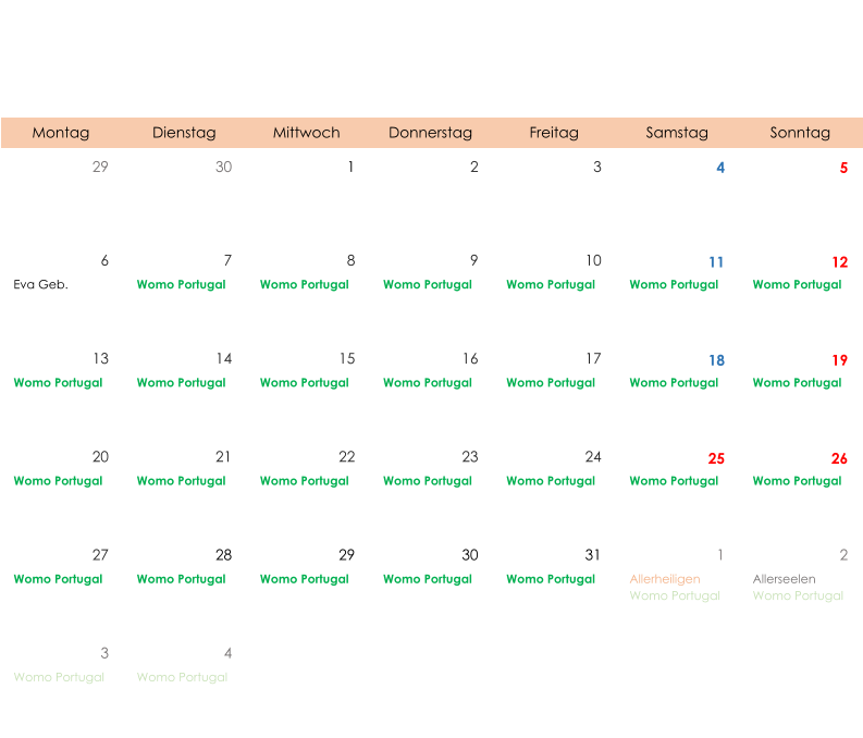 Montag Dienstag Mittwoch Donnerstag Freitag Samstag Sonntag 29 30 1 2 3 4 5 6 7 8 9 10 11 12 Eva Geb. Womo Portugal Womo Portugal Womo Portugal Womo Portugal Womo Portugal Womo Portugal 13 14 15 16 17 18 19 Womo Portugal Womo Portugal Womo Portugal Womo Portugal Womo Portugal Womo Portugal Womo Portugal 20 21 22 23 24 25 26 Womo Portugal Womo Portugal Womo Portugal Womo Portugal Womo Portugal Womo Portugal Womo Portugal 27 28 29 30 31 1 2 Womo Portugal Womo Portugal Womo Portugal Womo Portugal Womo Portugal Allerheiligen Womo Portugal Allerseelen Womo Portugal 3 4 Womo Portugal Womo Portugal