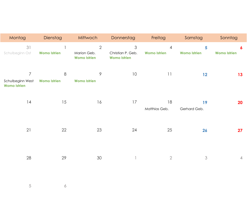 Montag Dienstag Mittwoch Donnerstag Freitag Samstag Sonntag 31 1 2 3 4 5 6 Schulbeginn Ost Womo Istrien Marion Geb. Womo Istrien Christian P. Geb. Womo Istrien Womo Istrien Womo Istrien Womo Istrien 7 8 9 10 11 12 13 Schulbeginn West Womo Istrien Womo Istrien Womo Istrien 14 15 16 17 18 19 20 Matthias Geb. Gerhard Geb. 21 22 23 24 25 26 27 28 29 30 1 2 3 4 5 6