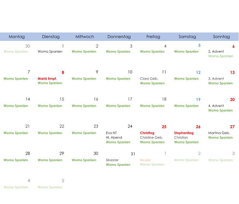 Montag Dienstag Mittwoch Donnerstag Freitag Samstag Sonntag 30 1 2 3 4 5 6 Womo Spanien Womo Spanien Womo Spanien Womo Spanien Womo Spanien Womo Spanien 2. Advent Womo Spanien 7 8 9 10 11 12 13 Womo Spanien Mariä Empf. Womo Spanien Womo Spanien Womo Spanien Clara Geb. Womo Spanien Womo Spanien 3. Advent Womo Spanien 14 15 16 17 18 19 20 Womo Spanien Womo Spanien Womo Spanien Womo Spanien Womo Spanien Womo Spanien 4. Advent Womo Spanien 21 22 23 24 25 26 27 Womo Spanien Womo Spanien Womo Spanien Eva NT Hl. Abend Womo Spanien Christtag Christine Geb. Womo Spanien Stephanitag Christian Womo Spanien Martina Geb. Womo Spanien 28 29 30 31 1 2 3 Womo Spanien Womo Spanien Womo Spanien Silvester Womo Spanien Neujar Womo Spanien Womo Spanien Womo Spanien 4 5 Womo Spanien Womo Spanien