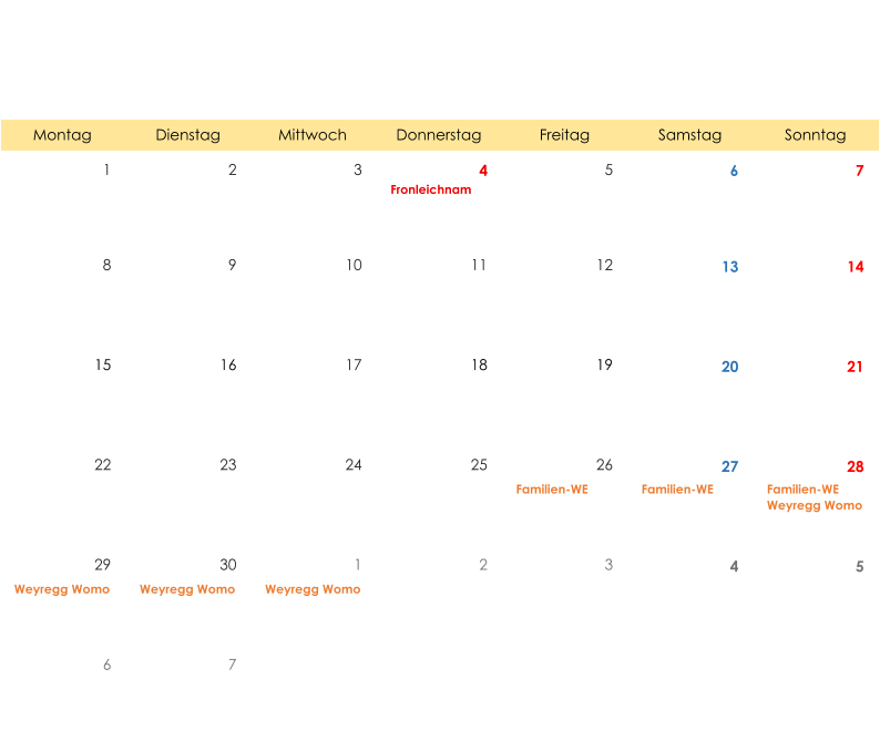 Montag Dienstag Mittwoch Donnerstag Freitag Samstag Sonntag 1 2 3 4 5 6 7 Fronleichnam 8 9 10 11 12 13 14 15 16 17 18 19 20 21 22 23 24 25 26 27 28 Familien-WE Familien-WE Familien-WE Weyregg Womo 29 30 1 2 3 4 5 Weyregg Womo Weyregg Womo Weyregg Womo 6 7